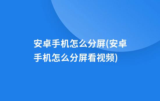 安卓手机怎么分屏(安卓手机怎么分屏看视频)