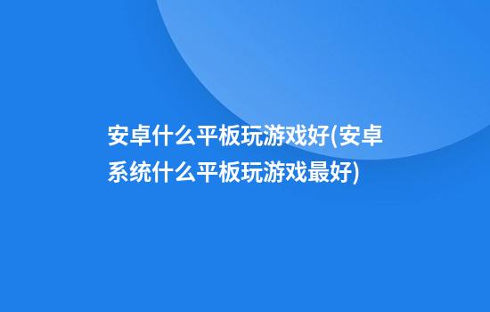 安卓什么平板玩游戏好(安卓系统什么平板玩游戏最好)