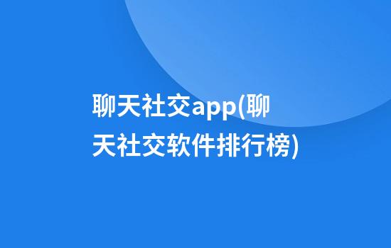 聊天社交app(聊天社交软件排行榜)