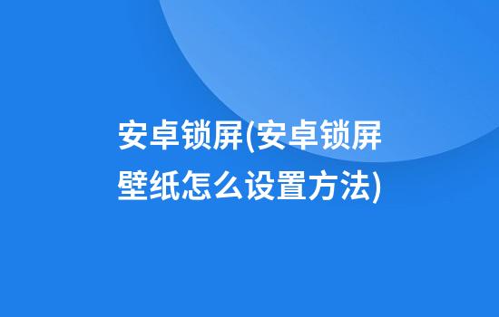 安卓锁屏(安卓锁屏壁纸怎么设置方法)