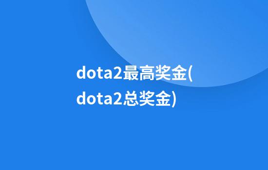 dota2最高奖金(dota2总奖金)