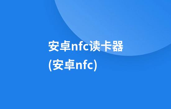 安卓nfc读卡器(安卓nfc)