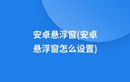 安卓悬浮窗(安卓悬浮窗怎么设置)