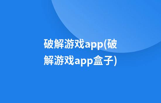 破解游戏app(破解游戏app盒子)