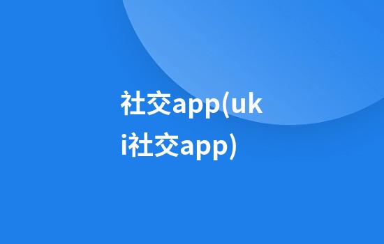 社交app(uki社交app)