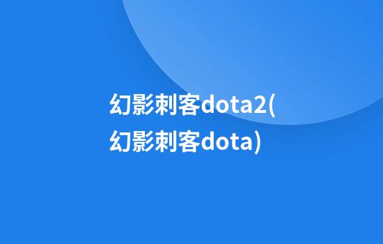 幻影刺客dota2(幻影刺客dota)