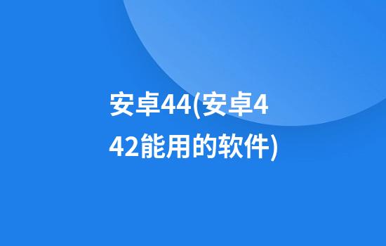 安卓4.4(安卓4.4.2能用的软件)