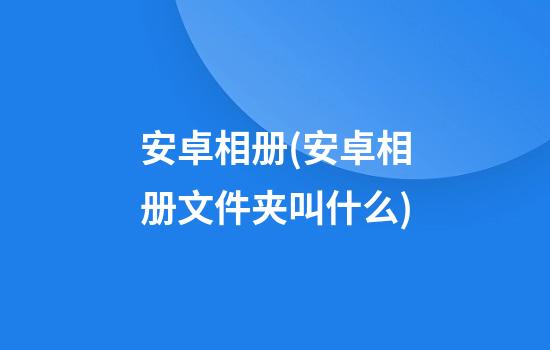 安卓相册(安卓相册文件夹叫什么)