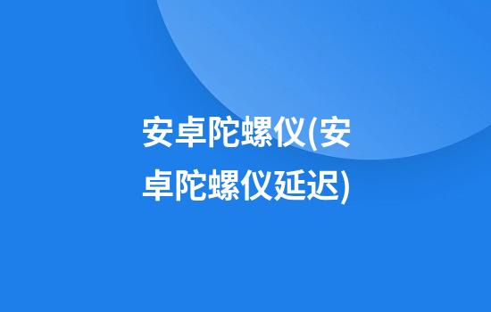 安卓陀螺仪(安卓陀螺仪延迟)