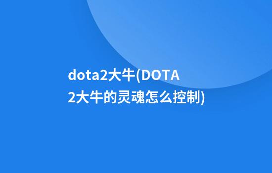 dota2大牛(DOTA2大牛的灵魂怎么控制)