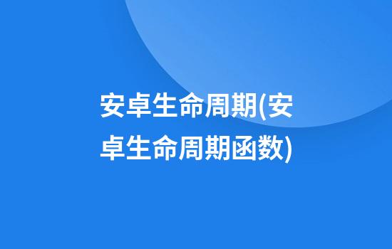 安卓生命周期(安卓生命周期函数)