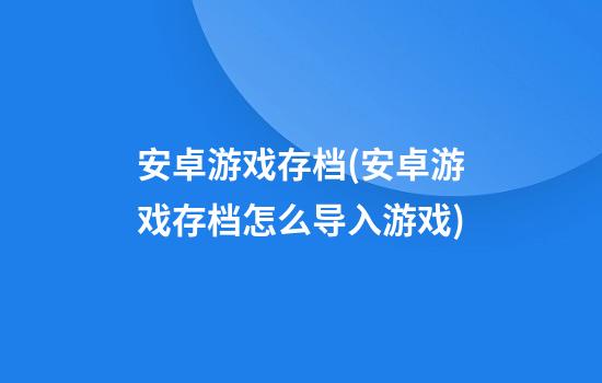 安卓游戏存档(安卓游戏存档怎么导入游戏)