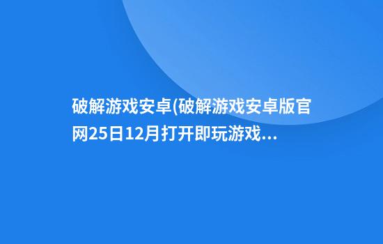 破解游戏安卓(破解游戏安卓版官网25日12月打开即玩.游戏好大厅.cc)