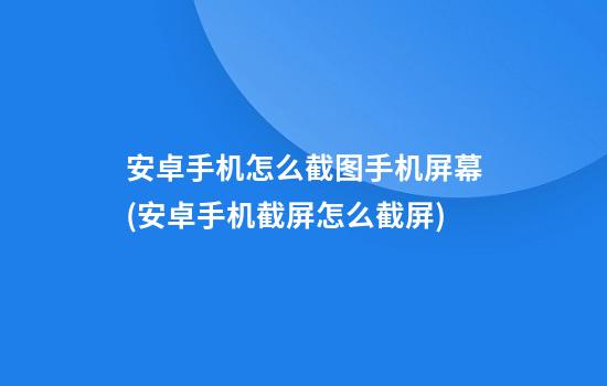 安卓手机怎么截图手机屏幕(安卓手机截屏怎么截屏)