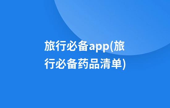 旅行必备app(旅行必备药品清单)