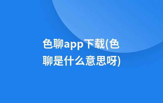 色聊app下载(色聊是什么意思呀)