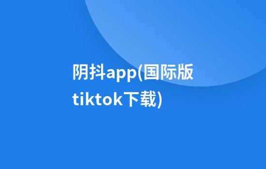 阴抖app(国际版tiktok下载)