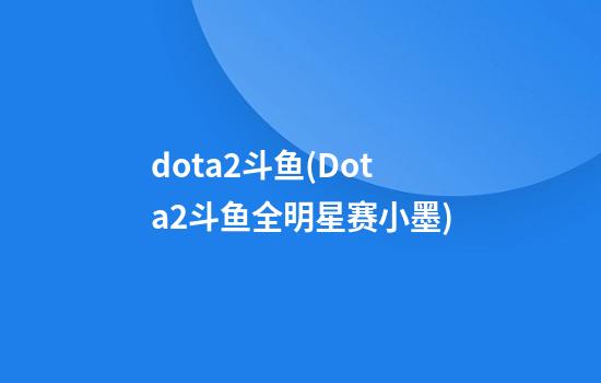 dota2斗鱼(Dota2斗鱼全明星赛小墨)