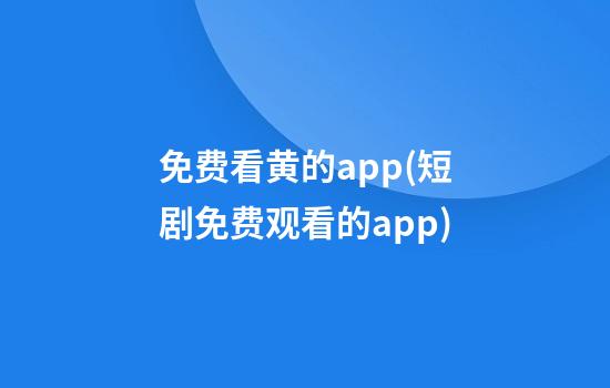 免费看黄的app(短剧免费观看的app)