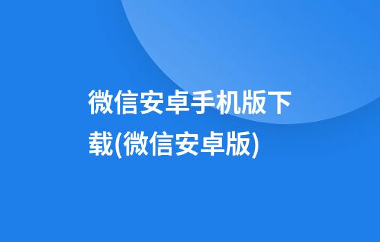 微信安卓手机版下载(微信安卓版)