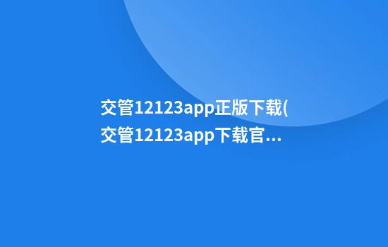 交管12123app正版下载(交管12123app下载官网)