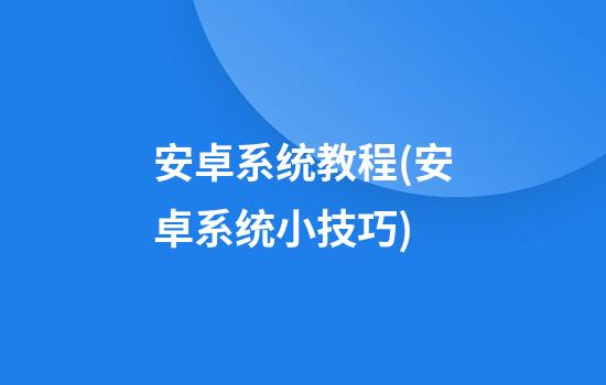 安卓系统教程(安卓系统小技巧)