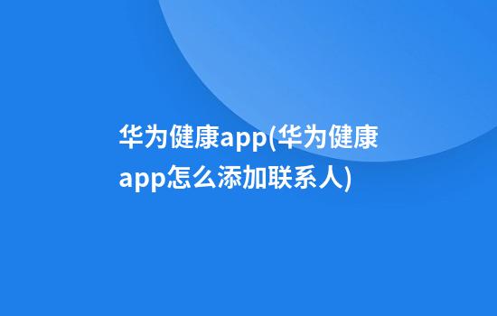 华为健康app(华为健康app怎么添加联系人)