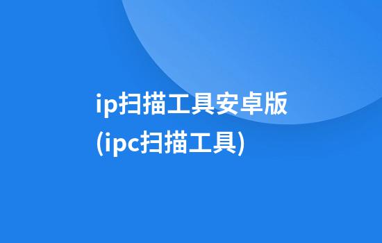 ip扫描工具安卓版(ipc扫描工具)