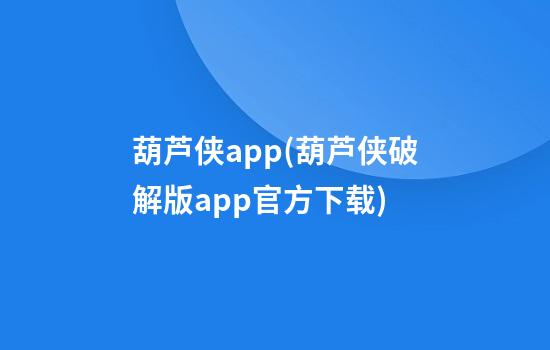 葫芦侠app(葫芦侠破解版app官方下载)