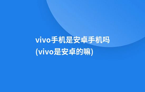 vivo手机是安卓手机吗(vivo是安卓的嘛)