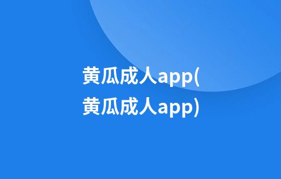 黄瓜成人app(黄瓜成人app)