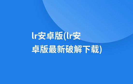 lr安卓版(lr安卓版最新破解下载)