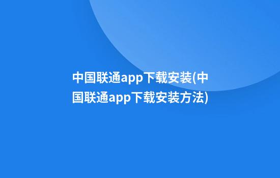 中国联通app下载安装(中国联通app下载安装方法)