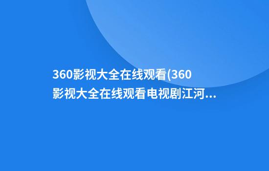 360影视大全在线观看(360影视大全在线观看电视剧江河日上)