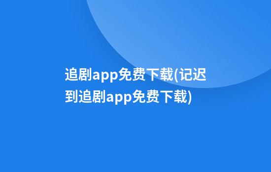 追剧app免费下载(记迟到追剧app免费下载)