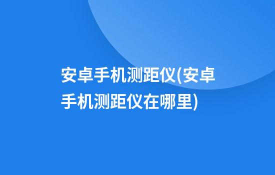 安卓手机测距仪(安卓手机测距仪在哪里)