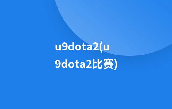 u9dota2(u9dota2比赛)