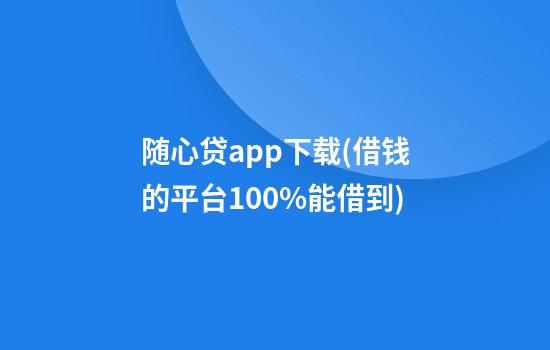 随心贷app下载(借钱的平台100%能借到)