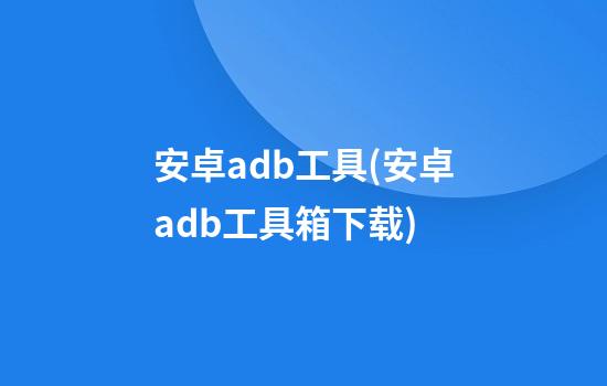 安卓adb工具(安卓adb工具箱下载)