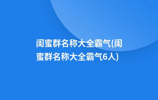 闺蜜群名称大全霸气(闺蜜群名称大全霸气6人)