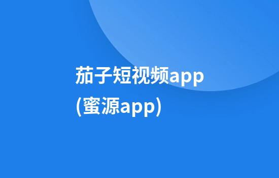 茄子短视频app(蜜源app)