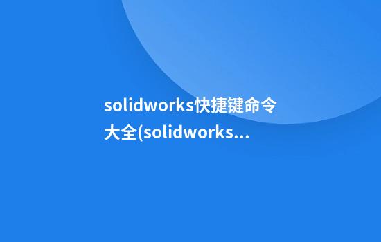 solidworks快捷键命令大全(solidworks快捷键命令大全删除)