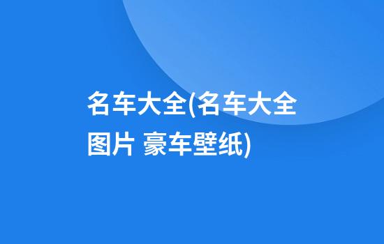 名车大全(名车大全图片 豪车壁纸)