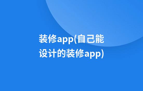 装修app(自己能设计的装修app)