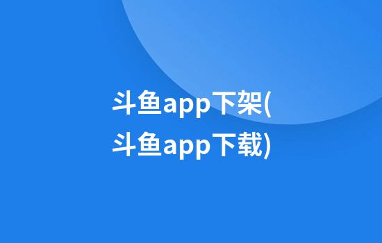 斗鱼app下架(斗鱼app下载)