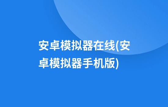 安卓模拟器在线(安卓模拟器手机版)