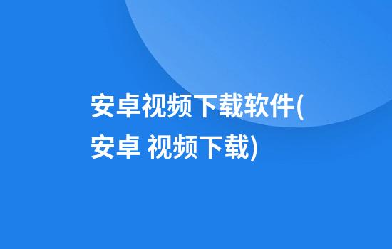 安卓视频下载软件(安卓 视频下载)