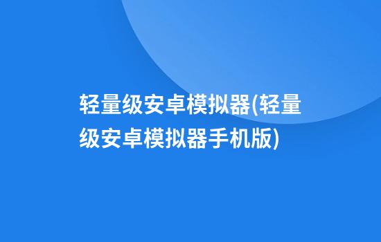 轻量级安卓模拟器(轻量级安卓模拟器手机版)