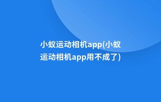 小蚁运动相机app(小蚁运动相机app用不成了)