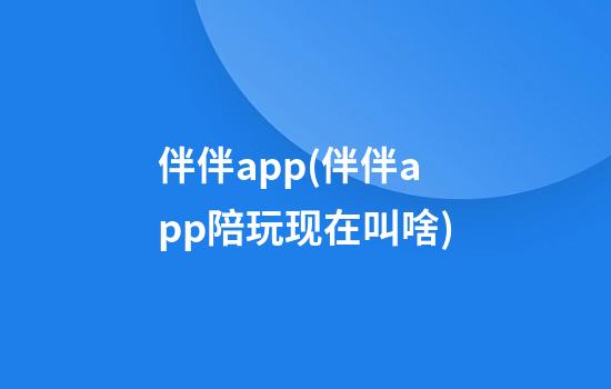 伴伴app(伴伴app陪玩现在叫啥)